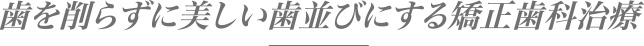 歯を削らずに美しい歯並びにする矯正歯科治療