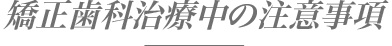 矯正歯科治療中の注意事項