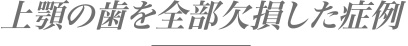 上顎の歯を全部欠損した症例