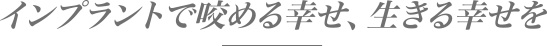 インプラントで咬める幸せ、生きる幸せを